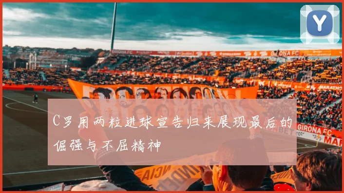 C罗用两粒进球宣告归来展现最后的倔强与不屈精神