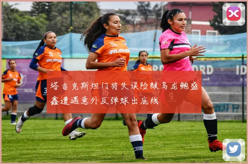 塔吉克斯坦门将失误险酿乌龙鲍盛鑫遭遇意外反弹球出底线
