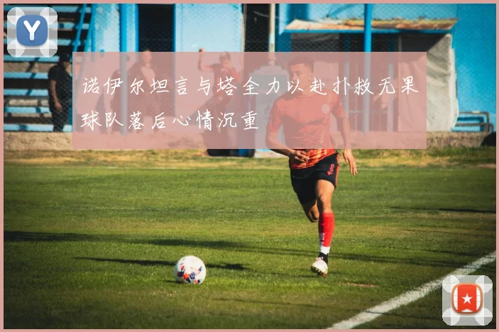 诺伊尔坦言与塔全力以赴扑救无果球队落后心情沉重