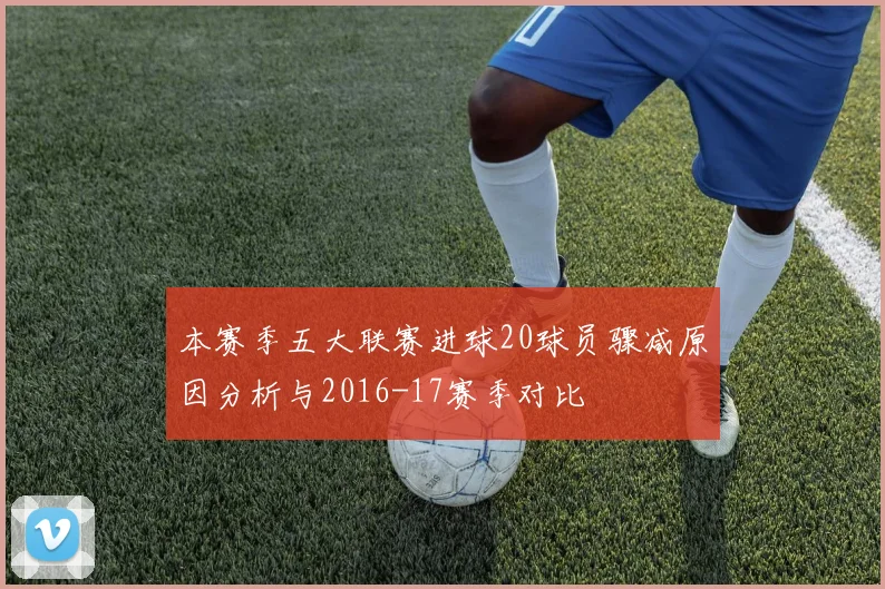 本赛季五大联赛进球20球员骤减原因分析与2016-17赛季对比