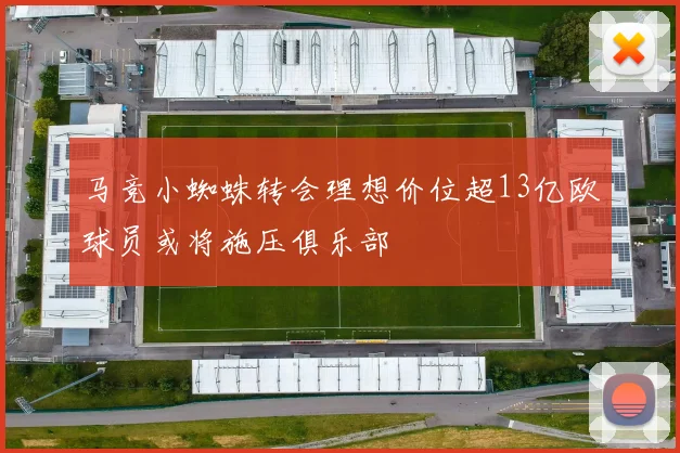 马竞小蜘蛛转会理想价位超13亿欧球员或将施压俱乐部