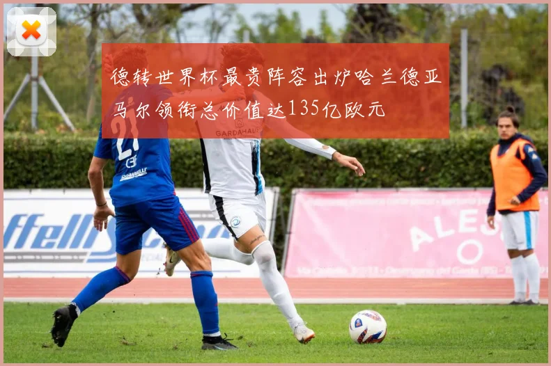德转世界杯最贵阵容出炉哈兰德亚马尔领衔总价值达135亿欧元