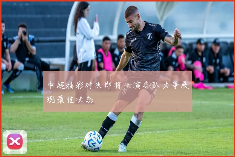 中超精彩对决即将上演各队力争展现最佳状态