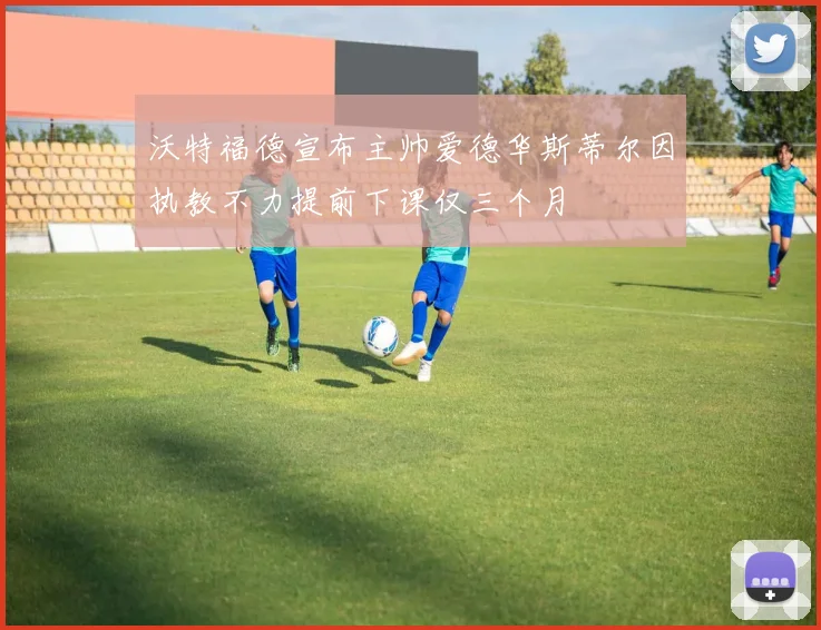 沃特福德宣布主帅爱德华斯蒂尔因执教不力提前下课仅三个月