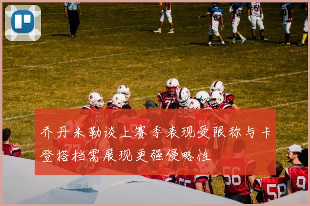 乔丹米勒谈上赛季表现受限称与卡登搭档需展现更强侵略性
