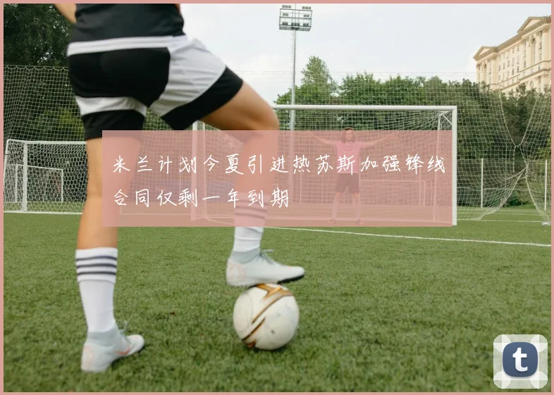 米兰计划今夏引进热苏斯加强锋线合同仅剩一年到期