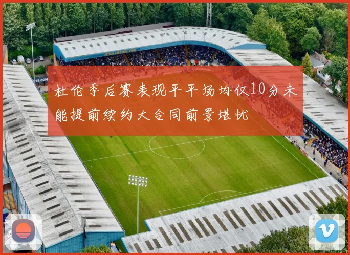 杜伦季后赛表现平平场均仅10分未能提前续约大合同前景堪忧