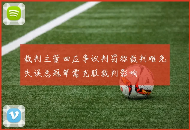 裁判主管回应争议判罚称裁判难免失误总冠军需克服裁判影响