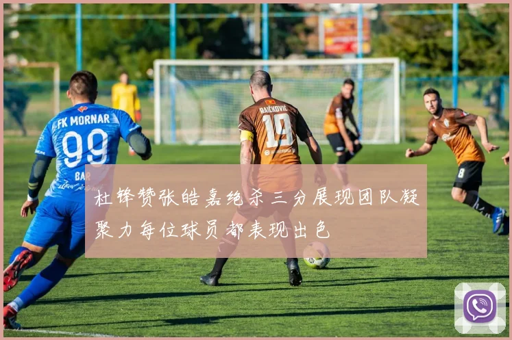 杜锋赞张皓嘉绝杀三分展现团队凝聚力每位球员都表现出色