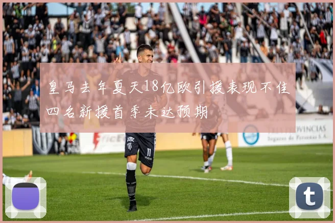 皇马去年夏天18亿欧引援表现不佳四名新援首季未达预期