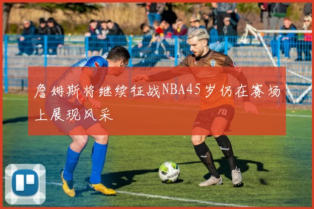 詹姆斯将继续征战NBA45岁仍在赛场上展现风采