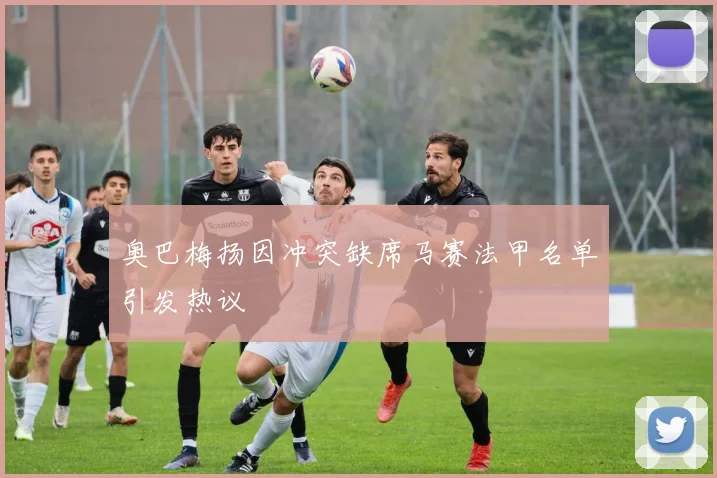 奥巴梅扬因冲突缺席马赛法甲名单引发热议