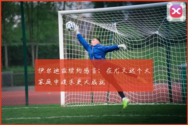 伊尔迪兹续约感言：在尤文这个大家庭中追求更大成就